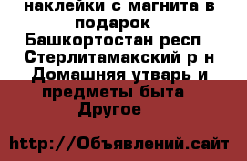 наклейки с магнита в подарок - Башкортостан респ., Стерлитамакский р-н Домашняя утварь и предметы быта » Другое   